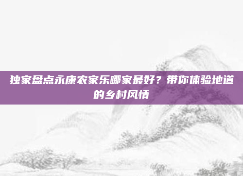 独家盘点永康农家乐哪家最好?带你体验地道的乡村风情