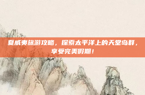 夏威夷旅游攻略,探索太平洋上的天堂岛群,享受完美假期!