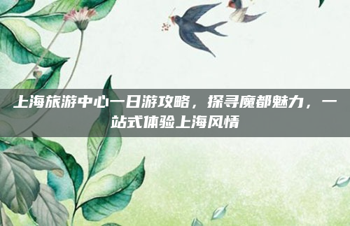 上海旅游中心一日游攻略，探寻魔都魅力，一站式体验上海风情