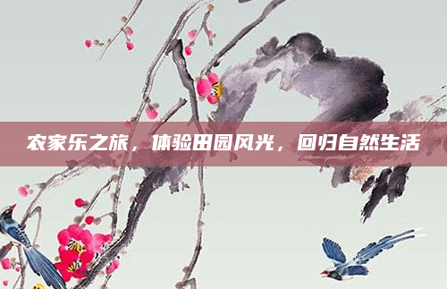农家乐之旅，体验田园风光，回归自然生活