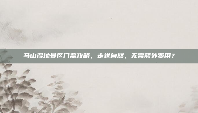 马山湿地景区门票攻略，走进自然，无需额外费用？