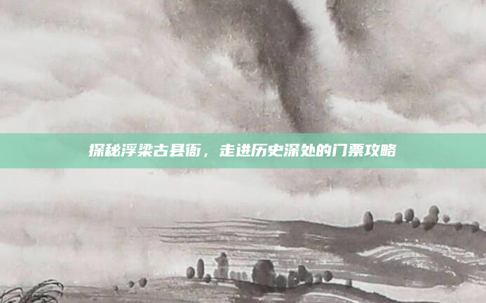 探秘浮梁古县衙，走进历史深处的门票攻略