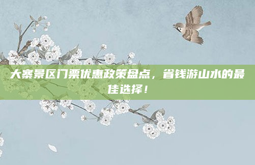大寨景区门票优惠政策盘点，省钱游山水的最佳选择！
