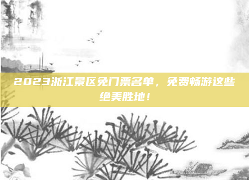 2023浙江景区免门票名单,免费畅游这些绝美胜地!