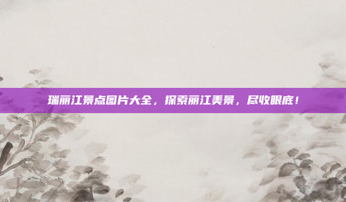 瑞丽江景点图片大全，探索丽江美景，尽收眼底！