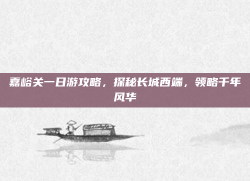 嘉峪关一日游攻略,探秘长城西端,领略千年风华