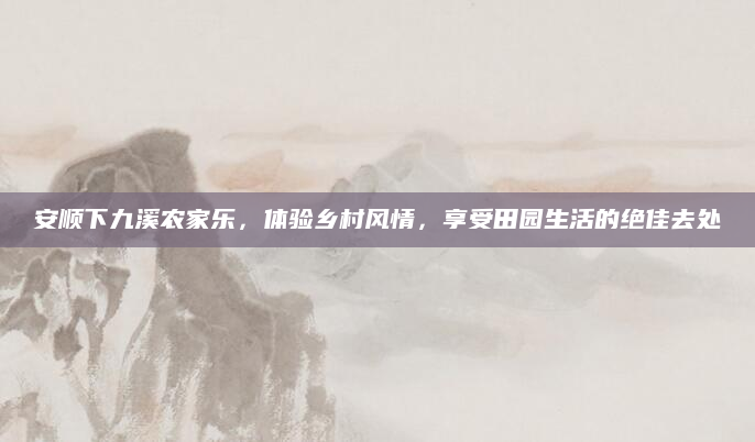 安顺下九溪农家乐,体验乡村风情,享受田园生活的绝佳去处