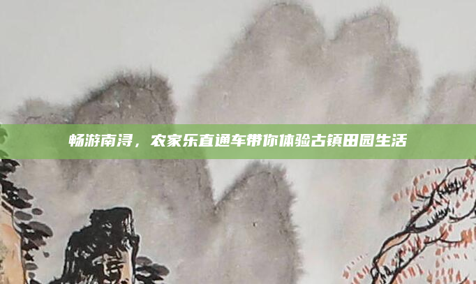 畅游南浔,农家乐直通车带你体验古镇田园生活