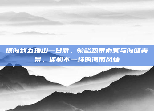 琼海到五指山一日游,领略热带雨林与海滩美景,体验不一样的海南风情