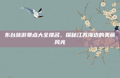 东台旅游景点大全排名，探秘江苏海边的美丽风光