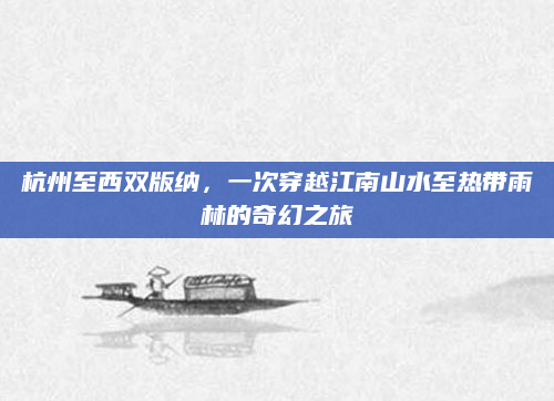 杭州至西双版纳,一次穿越江南山水至热带雨林的奇幻之旅