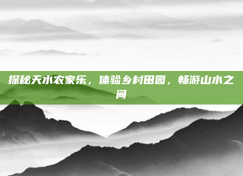 探秘天水农家乐,体验乡村田园,畅游山水之间