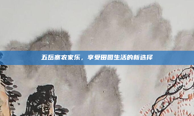 五岳寨农家乐,享受田园生活的新选择