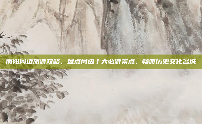 南阳周边旅游攻略,盘点周边十大必游景点,畅游历史文化名城