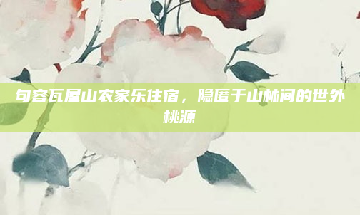 句容瓦屋山农家乐住宿,隐匿于山林间的世外桃源