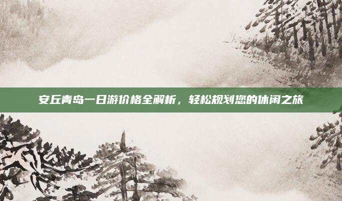 安丘青岛一日游价格全解析,轻松规划您的休闲之旅