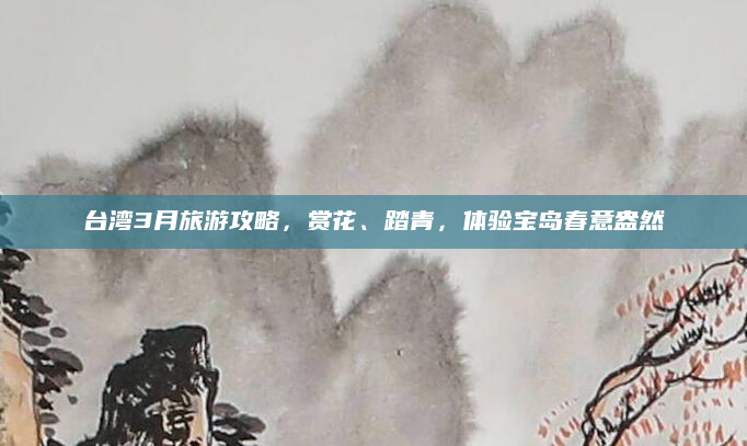台湾3月旅游攻略，赏花、踏青，体验宝岛春意盎然