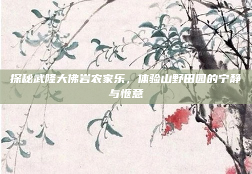 探秘武隆大佛岩农家乐，体验山野田园的宁静与惬意