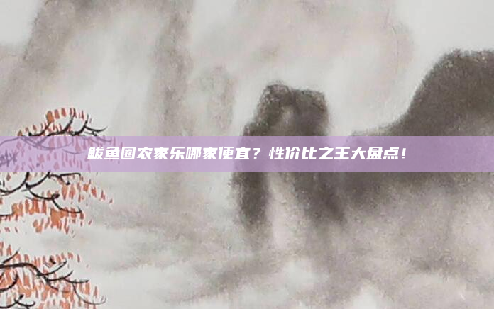 鲅鱼圈农家乐哪家便宜？性价比之王大盘点！
