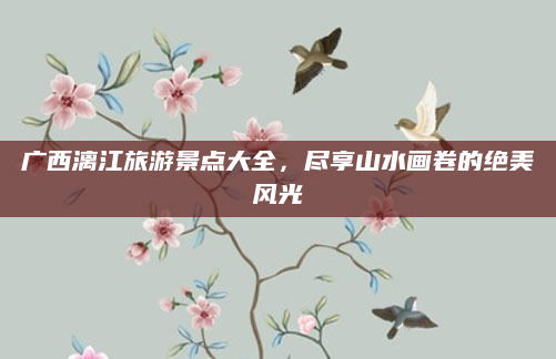 广西漓江旅游景点大全,尽享山水画卷的绝美风光