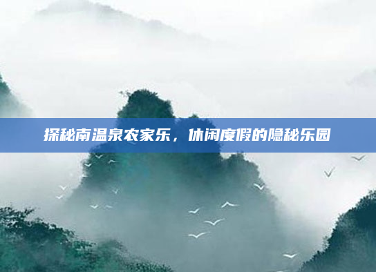 探秘南温泉农家乐，休闲度假的隐秘乐园