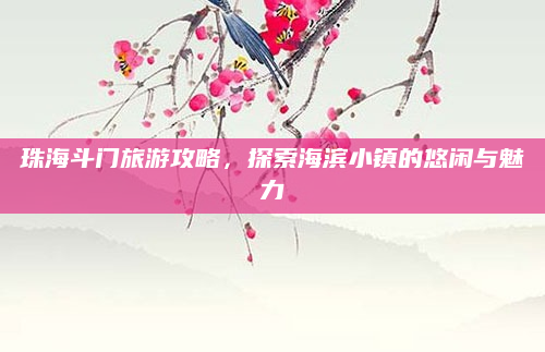 珠海斗门旅游攻略，探索海滨小镇的悠闲与魅力