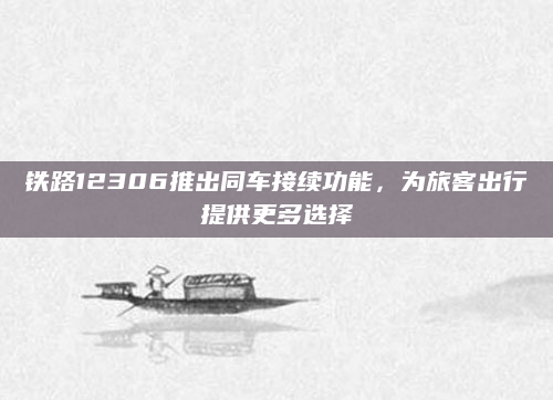 铁路12306推出同车接续功能，为旅客出行提供更多选择