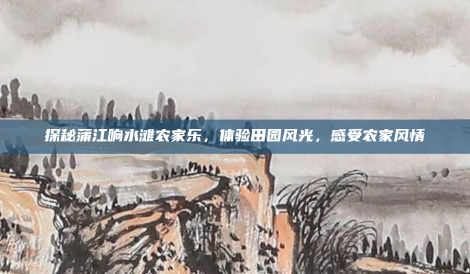 探秘蒲江响水滩农家乐,体验田园风光,感受农家风情