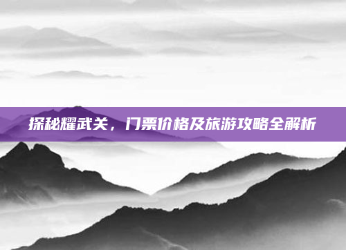 探秘耀武关,门票价格及旅游攻略全解析