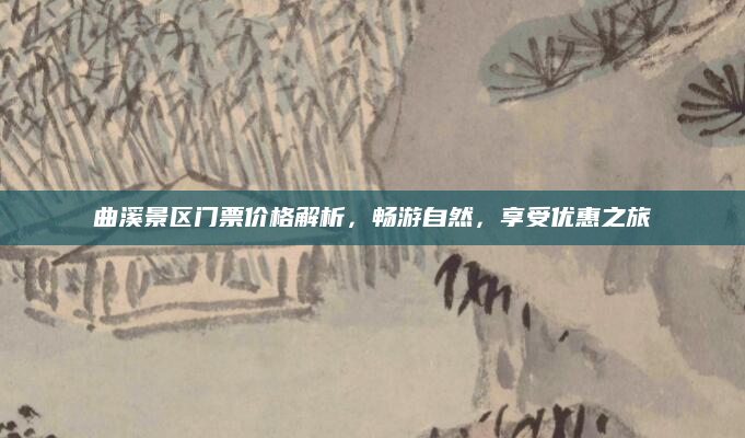 曲溪景区门票价格解析，畅游自然，享受优惠之旅