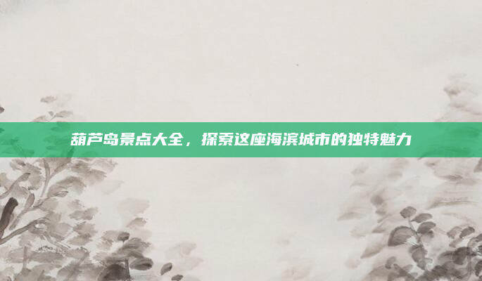 葫芦岛景点大全，探索这座海滨城市的独特魅力
