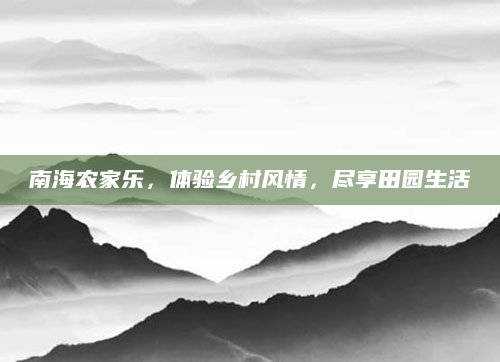 南海农家乐，体验乡村风情，尽享田园生活