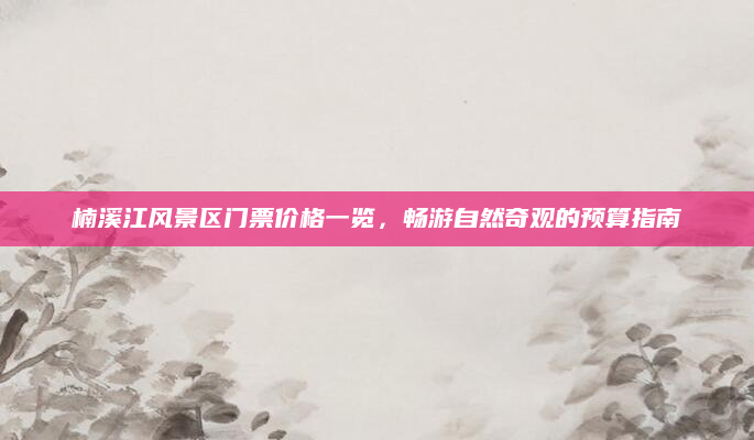 楠溪江风景区门票价格一览,畅游自然奇观的预算指南