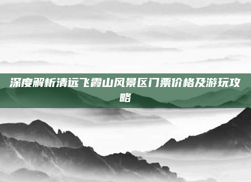 深度解析清远飞霞山风景区门票价格及游玩攻略