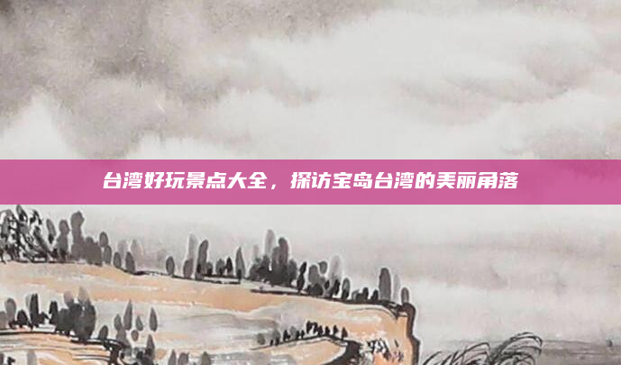 台湾好玩景点大全，探访宝岛台湾的美丽角落