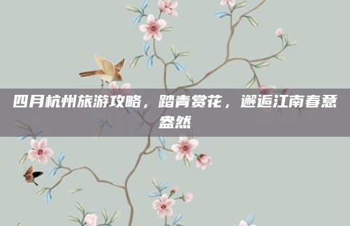 四月杭州旅游攻略，踏青赏花，邂逅江南春意盎然