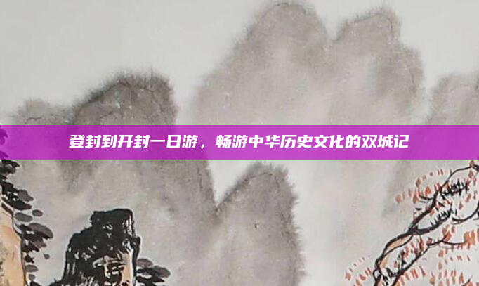 登封到开封一日游，畅游中华历史文化的双城记