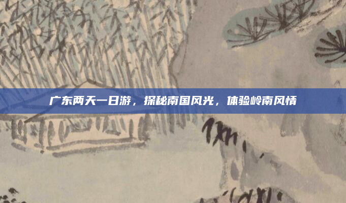 广东两天一日游，探秘南国风光，体验岭南风情