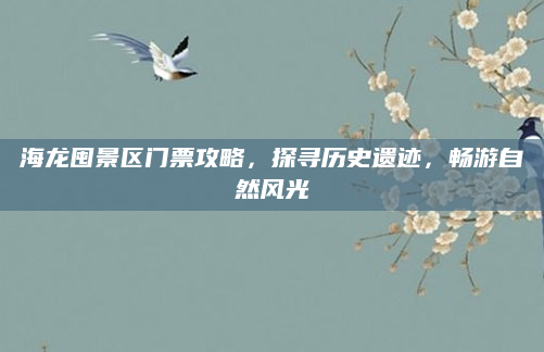 海龙囤景区门票攻略，探寻历史遗迹，畅游自然风光