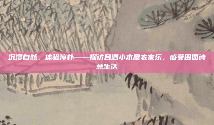 沉浸自然,体验淳朴——探访吕泗小木屋农家乐,感受田园诗意生活