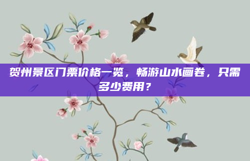 贺州景区门票价格一览，畅游山水画卷，只需多少费用？