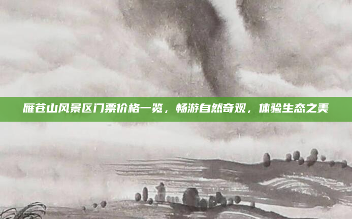 雁苍山风景区门票价格一览,畅游自然奇观,体验生态之美