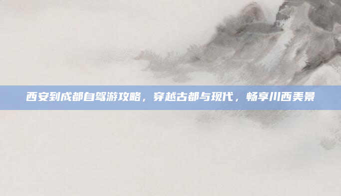 西安到成都自驾游攻略，穿越古都与现代，畅享川西美景