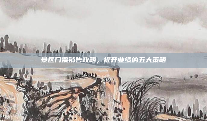 景区门票销售攻略，提升业绩的五大策略