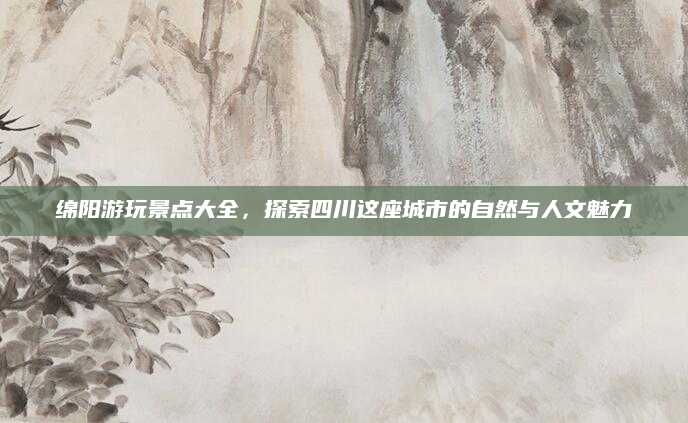 绵阳游玩景点大全，探索四川这座城市的自然与人文魅力