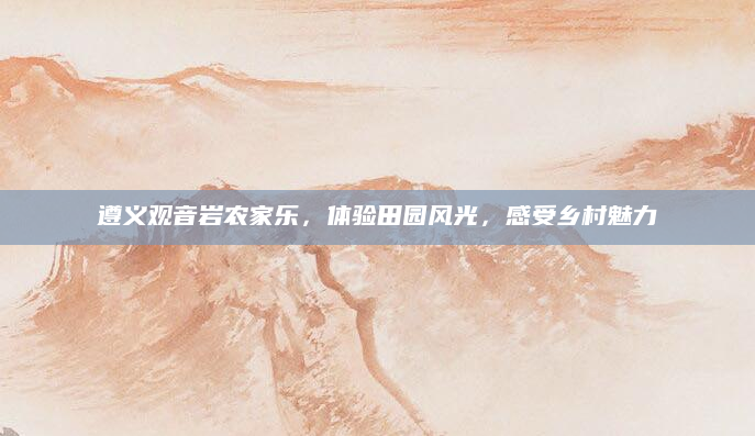 遵义观音岩农家乐，体验田园风光，感受乡村魅力