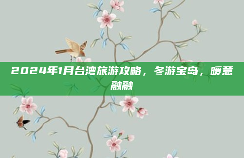 2024年1月台湾旅游攻略，冬游宝岛，暖意融融