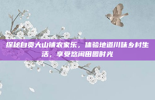 探秘自贡大山铺农家乐，体验地道川味乡村生活，享受悠闲田园时光