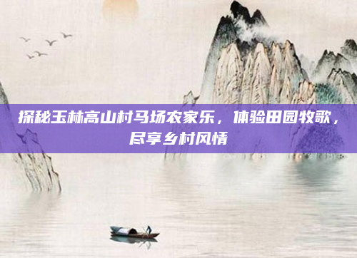 探秘玉林高山村马场农家乐，体验田园牧歌，尽享乡村风情