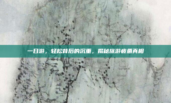 一日游,轻松背后的沉重,揭秘旅游疲惫真相